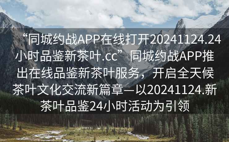 “同城约战APP在线打开20241124.24小时品鉴新茶叶.cc”同城约战APP推出在线品鉴新茶叶服务，开启全天候茶叶文化交流新篇章—以20241124.新茶叶品鉴24小时活动为引领