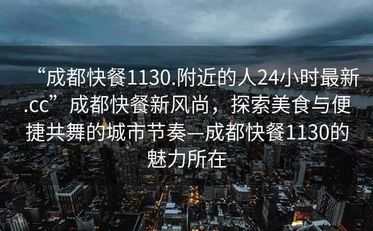 “成都快餐1130.附近的人24小时最新.cc”成都快餐新风尚，探索美食与便捷共舞的城市节奏—成都快餐1130的魅力所在