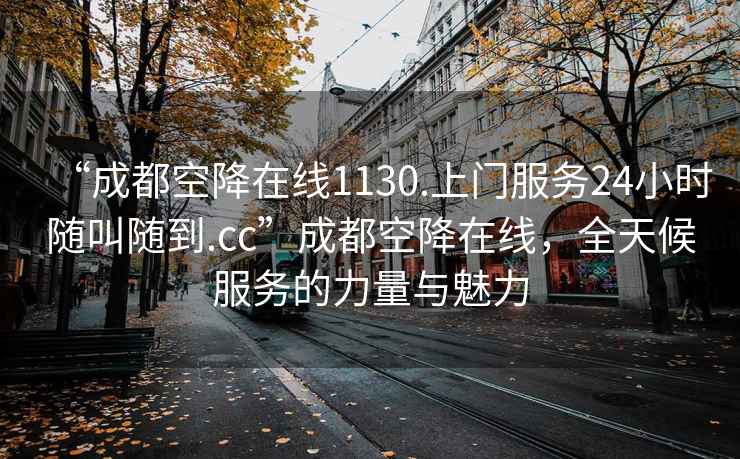 “成都空降在线1130.上门服务24小时随叫随到.cc”成都空降在线，全天候服务的力量与魅力