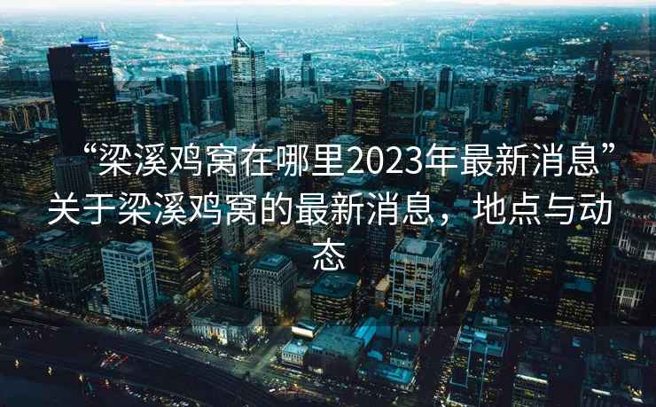 “梁溪鸡窝在哪里2023年最新消息”关于梁溪鸡窝的最新消息，地点与动态