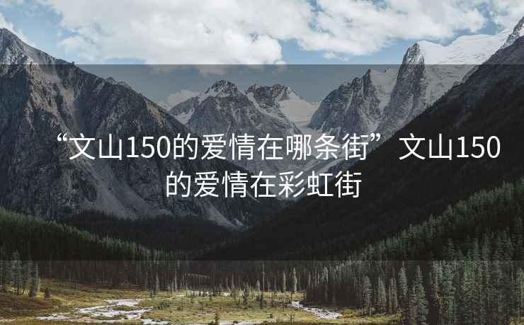 “文山150的爱情在哪条街”文山150的爱情在彩虹街