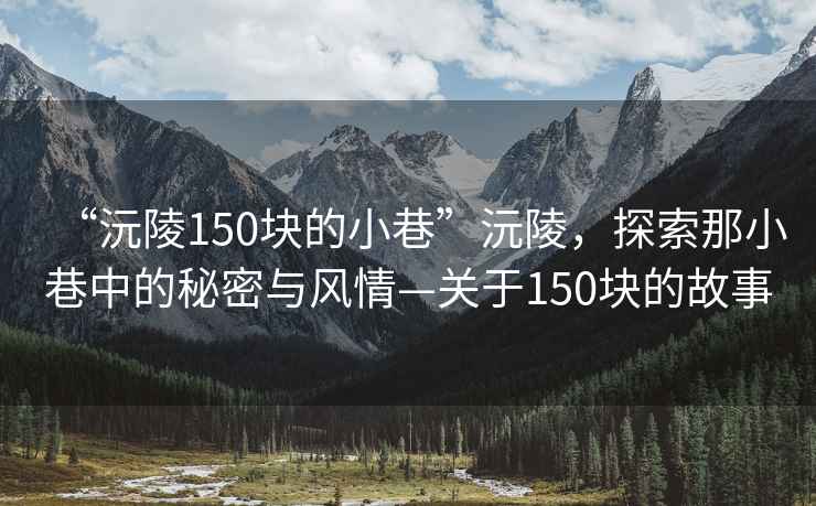 “沅陵150块的小巷”沅陵，探索那小巷中的秘密与风情—关于150块的故事