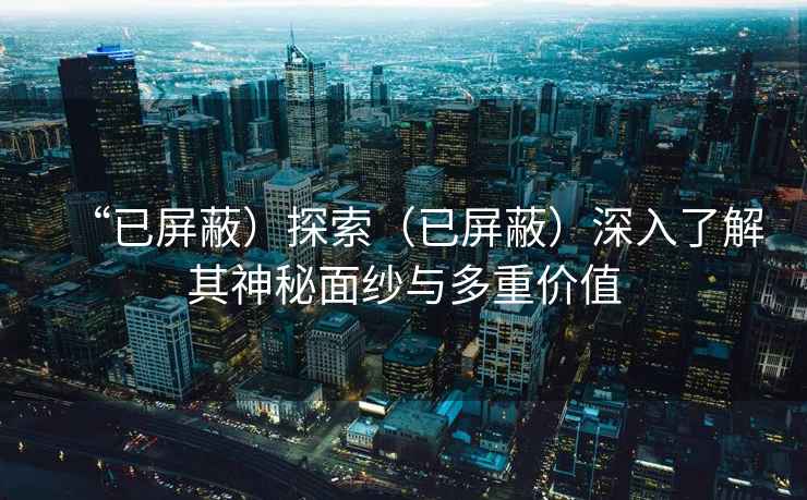 “已屏蔽）探索（已屏蔽）深入了解其神秘面纱与多重价值