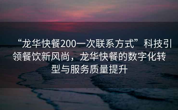 “龙华快餐200一次联系方式”科技引领餐饮新风尚，龙华快餐的数字化转型与服务质量提升