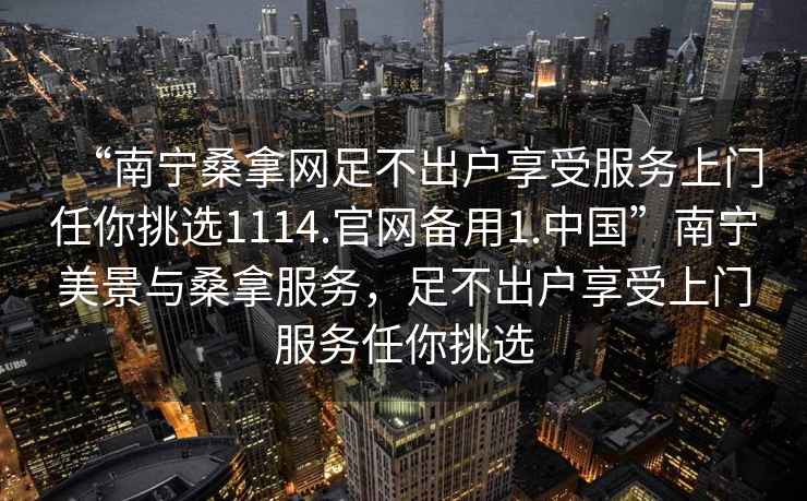 “南宁桑拿网足不出户享受服务上门任你挑选1114.官网备用1.中国”南宁美景与桑拿服务，足不出户享受上门服务任你挑选