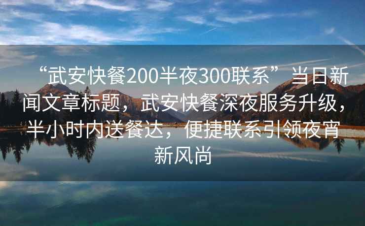 “武安快餐200半夜300联系”当日新闻文章标题，武安快餐深夜服务升级，半小时内送餐达，便捷联系引领夜宵新风尚