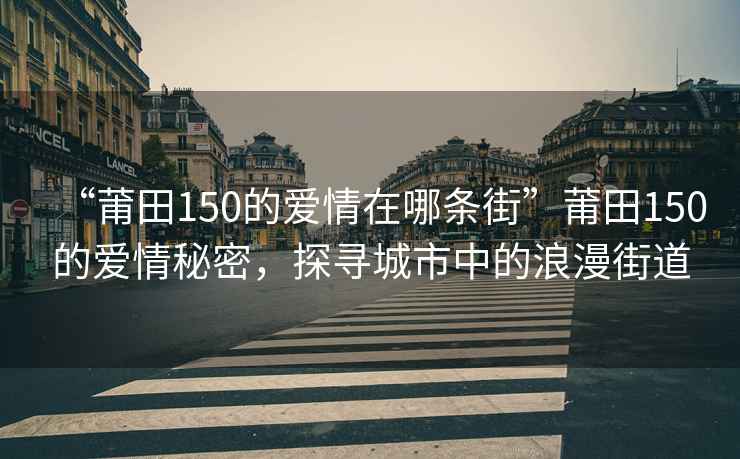 “莆田150的爱情在哪条街”莆田150的爱情秘密，探寻城市中的浪漫街道