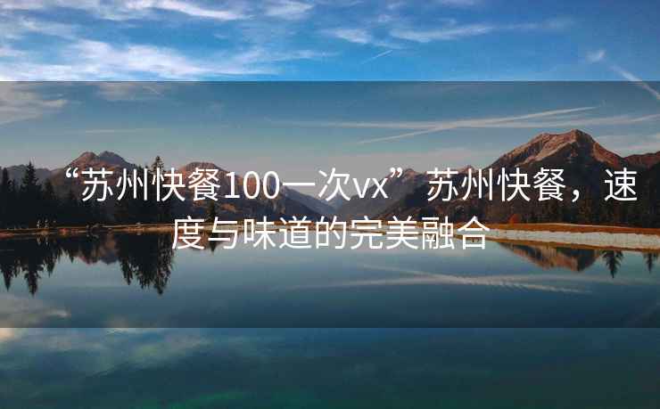 “苏州快餐100一次vx”苏州快餐，速度与味道的完美融合