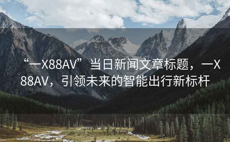 “一X88AV”当日新闻文章标题，一X88AV，引领未来的智能出行新标杆