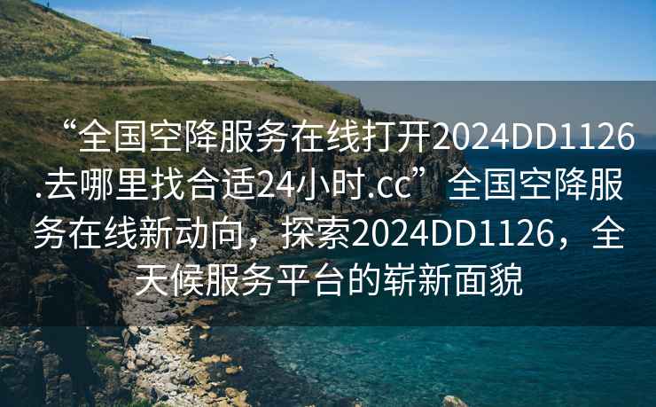 “全国空降服务在线打开2024DD1126.去哪里找合适24小时.cc”全国空降服务在线新动向，探索2024DD1126，全天候服务平台的崭新面貌