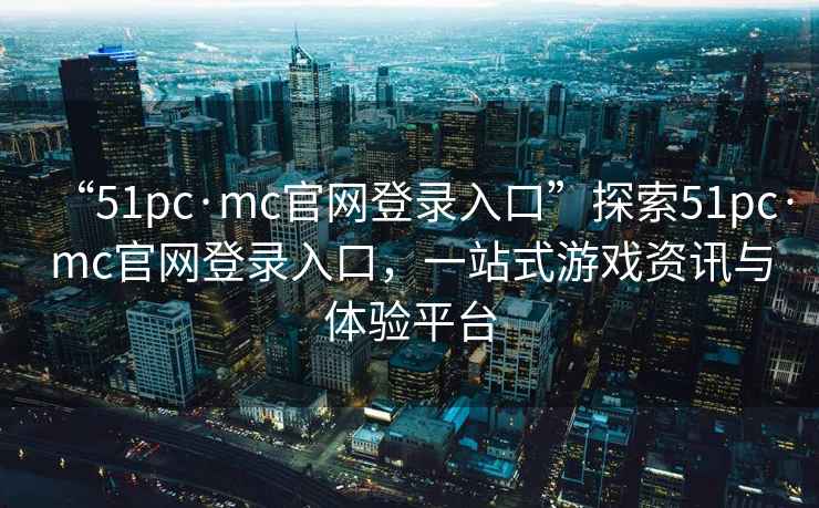 “51pc·mc官网登录入口”探索51pc·mc官网登录入口，一站式游戏资讯与体验平台