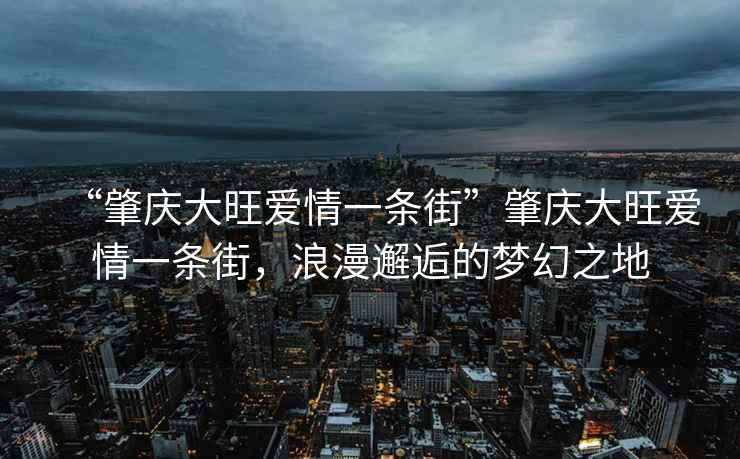 “肇庆大旺爱情一条街”肇庆大旺爱情一条街，浪漫邂逅的梦幻之地