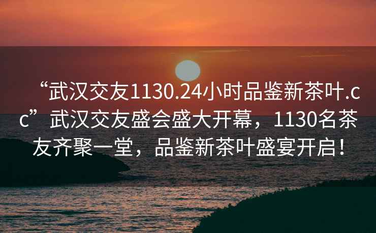 “武汉交友1130.24小时品鉴新茶叶.cc”武汉交友盛会盛大开幕，1130名茶友齐聚一堂，品鉴新茶叶盛宴开启！