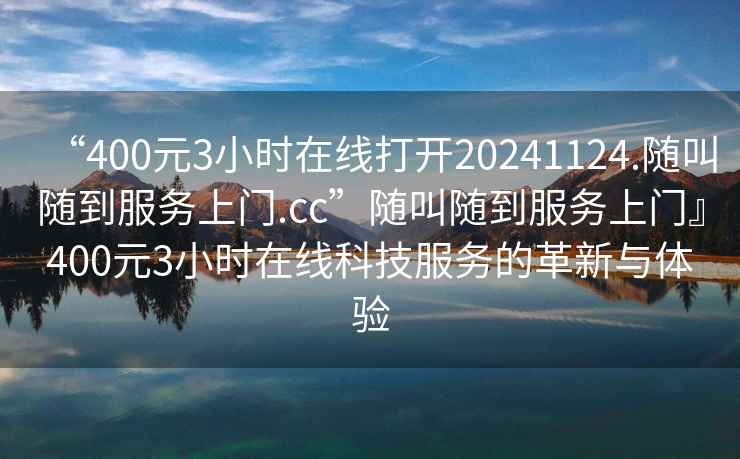 “400元3小时在线打开20241124.随叫随到服务上门.cc”随叫随到服务上门』400元3小时在线科技服务的革新与体验