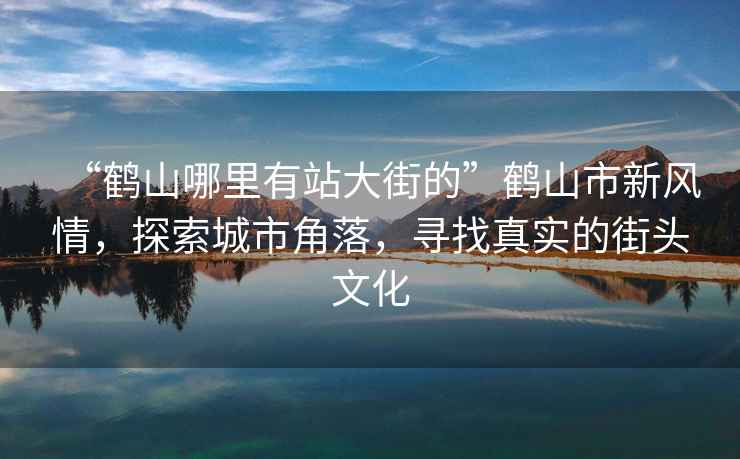 “鹤山哪里有站大街的”鹤山市新风情，探索城市角落，寻找真实的街头文化