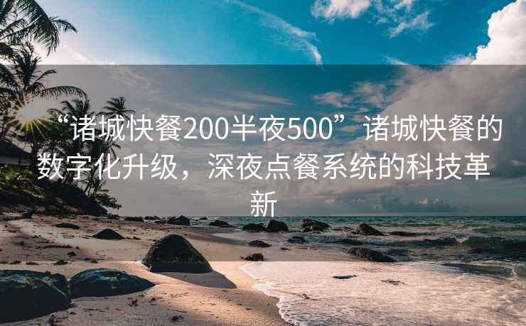 “诸城快餐200半夜500”诸城快餐的数字化升级，深夜点餐系统的科技革新