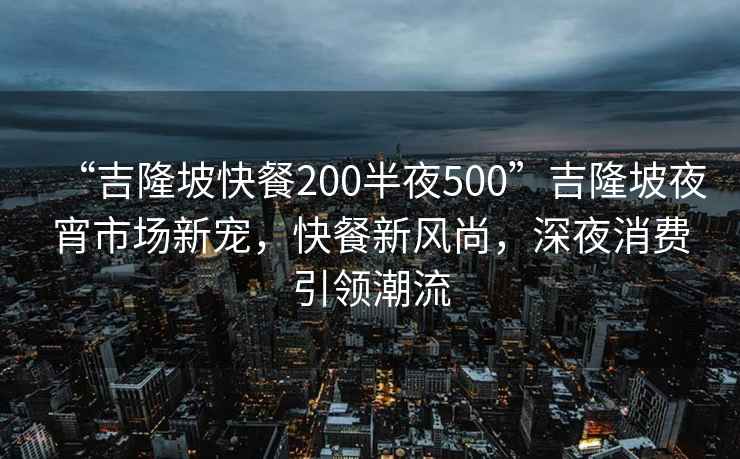 “吉隆坡快餐200半夜500”吉隆坡夜宵市场新宠，快餐新风尚，深夜消费引领潮流