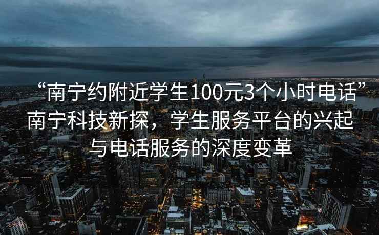 “南宁约附近学生100元3个小时电话”南宁科技新探，学生服务平台的兴起与电话服务的深度变革