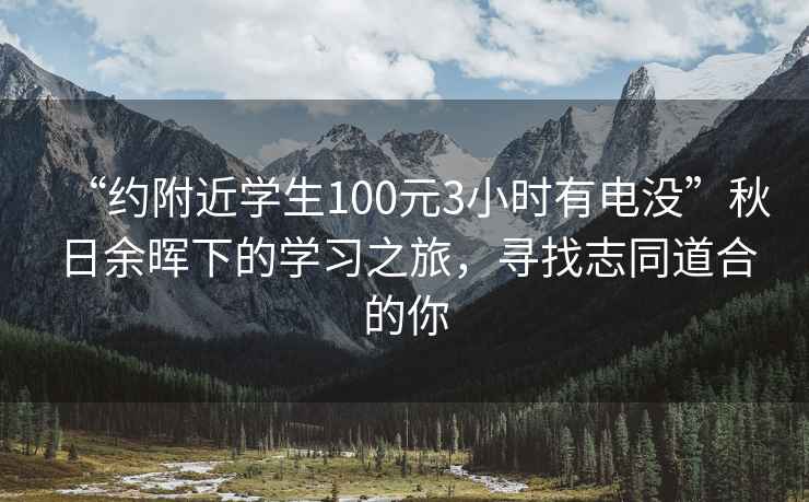 “约附近学生100元3小时有电没”秋日余晖下的学习之旅，寻找志同道合的你