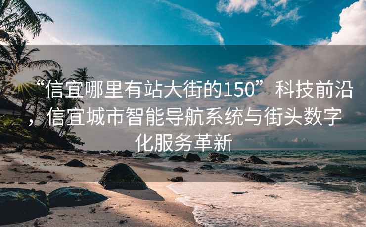 “信宜哪里有站大街的150”科技前沿，信宜城市智能导航系统与街头数字化服务革新