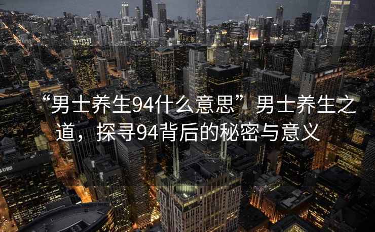 “男士养生94什么意思”男士养生之道，探寻94背后的秘密与意义