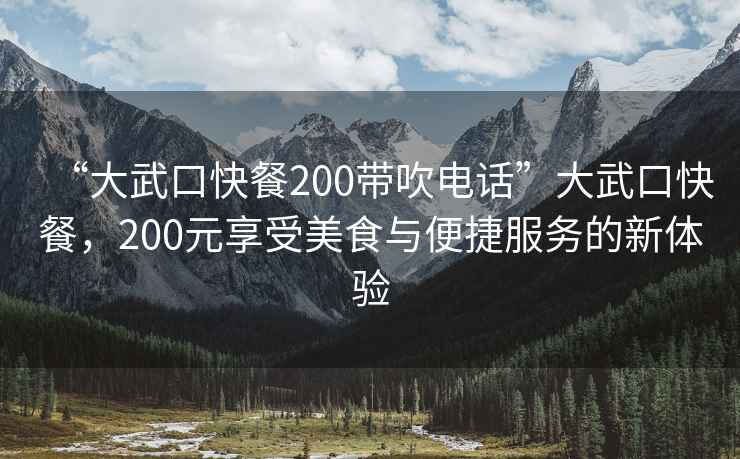 “大武口快餐200带吹电话”大武口快餐，200元享受美食与便捷服务的新体验