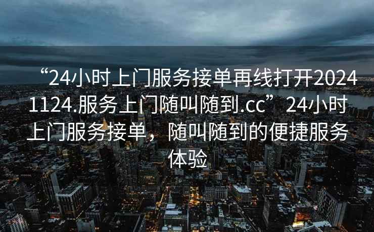 “24小时上门服务接单再线打开20241124.服务上门随叫随到.cc”24小时上门服务接单，随叫随到的便捷服务体验