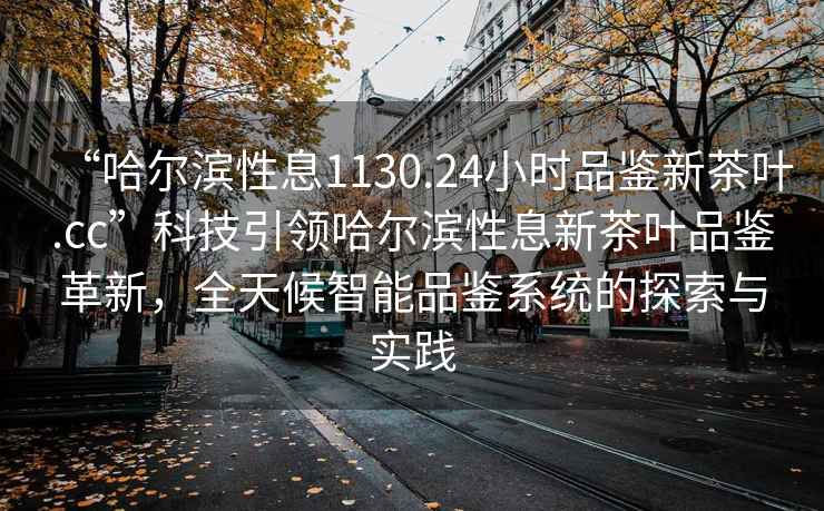 “哈尔滨性息1130.24小时品鉴新茶叶.cc”科技引领哈尔滨性息新茶叶品鉴革新，全天候智能品鉴系统的探索与实践