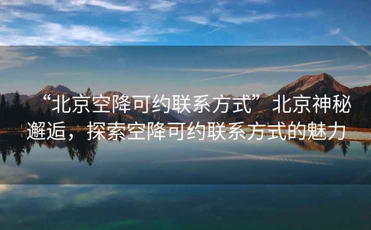 “北京空降可约联系方式”北京神秘邂逅，探索空降可约联系方式的魅力