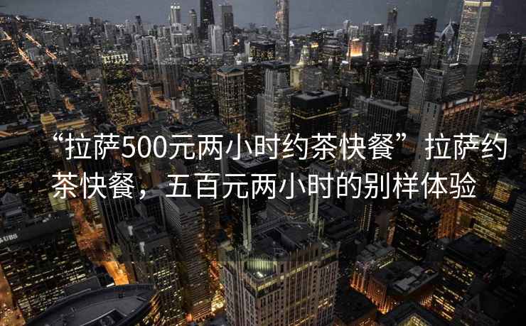 “拉萨500元两小时约茶快餐”拉萨约茶快餐，五百元两小时的别样体验