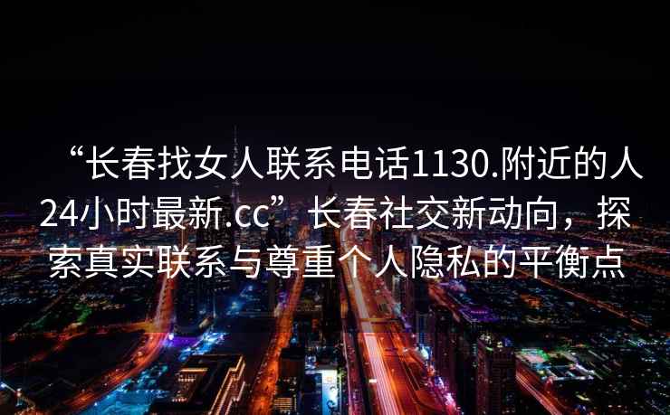 “长春找女人联系电话1130.附近的人24小时最新.cc”长春社交新动向，探索真实联系与尊重个人隐私的平衡点