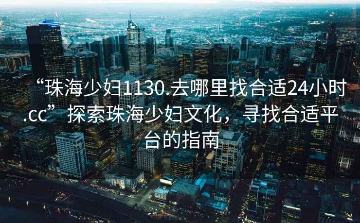 “珠海少妇1130.去哪里找合适24小时.cc”探索珠海少妇文化，寻找合适平台的指南