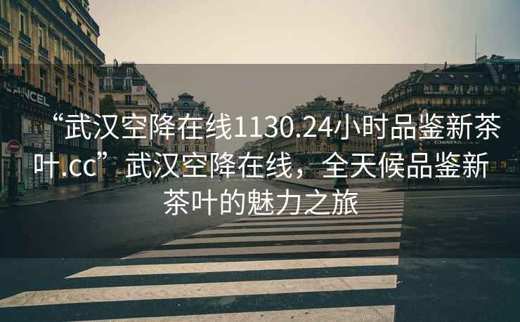 “武汉空降在线1130.24小时品鉴新茶叶.cc”武汉空降在线，全天候品鉴新茶叶的魅力之旅