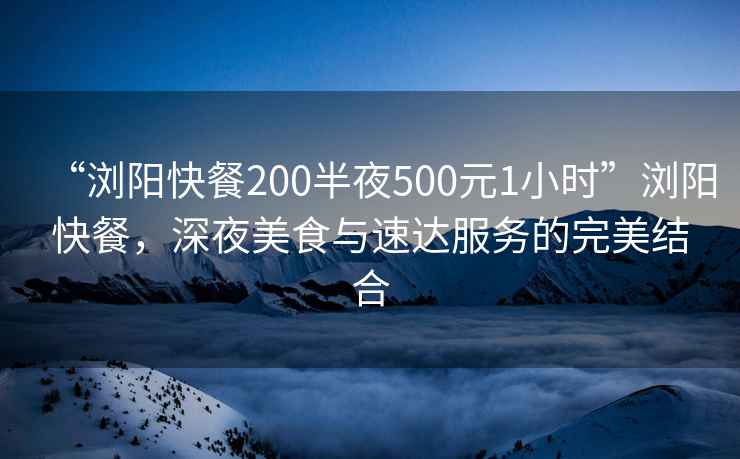 “浏阳快餐200半夜500元1小时”浏阳快餐，深夜美食与速达服务的完美结合