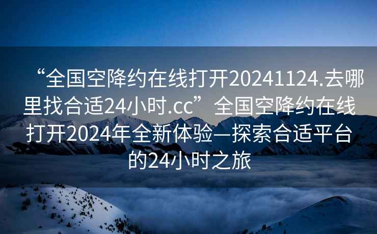 “全国空降约在线打开20241124.去哪里找合适24小时.cc”全国空降约在线打开2024年全新体验—探索合适平台的24小时之旅