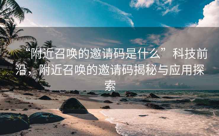 “附近召唤的邀请码是什么”科技前沿，附近召唤的邀请码揭秘与应用探索