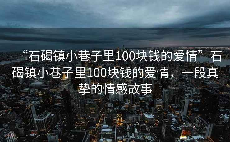 “石碣镇小巷子里100块钱的爱情”石碣镇小巷子里100块钱的爱情，一段真挚的情感故事