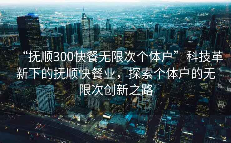 “抚顺300快餐无限次个体户”科技革新下的抚顺快餐业，探索个体户的无限次创新之路