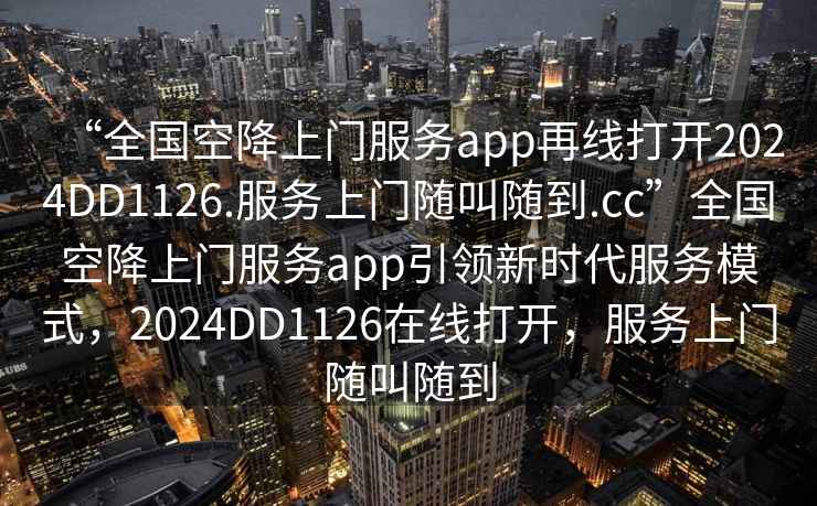 “全国空降上门服务app再线打开2024DD1126.服务上门随叫随到.cc”全国空降上门服务app引领新时代服务模式，2024DD1126在线打开，服务上门随叫随到