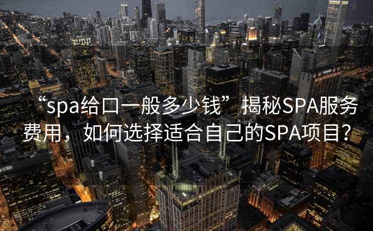 “spa给口一般多少钱”揭秘SPA服务费用，如何选择适合自己的SPA项目？