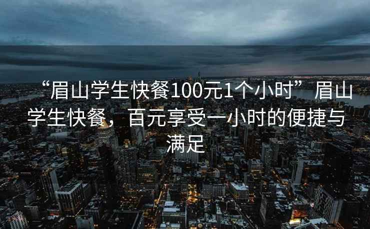 “眉山学生快餐100元1个小时”眉山学生快餐，百元享受一小时的便捷与满足